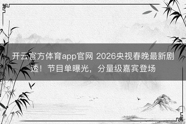 开云官方体育app官网 2026央视春晚最新剧透！节目单曝光，分量级嘉宾登场