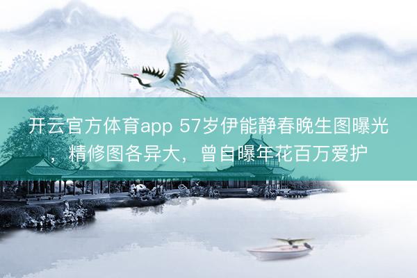 开云官方体育app 57岁伊能静春晚生图曝光，精修图各异大，曾自曝年花百万爱护