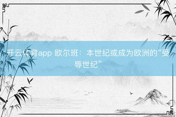 开云体育app 欧尔班:本世纪或成为欧洲的“受辱世纪”