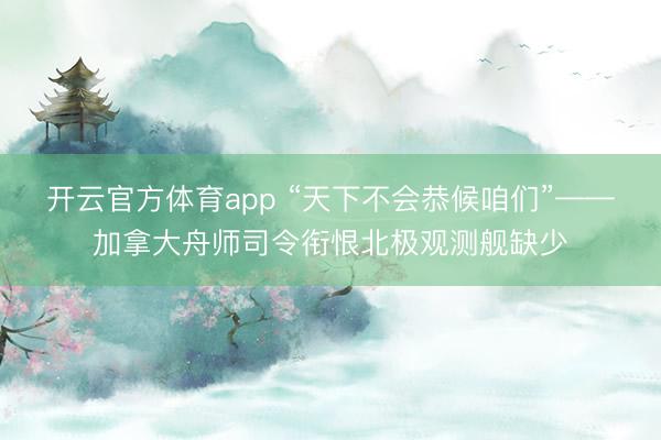 开云官方体育app “天下不会恭候咱们”——加拿大舟师司令衔恨北极观测舰缺少