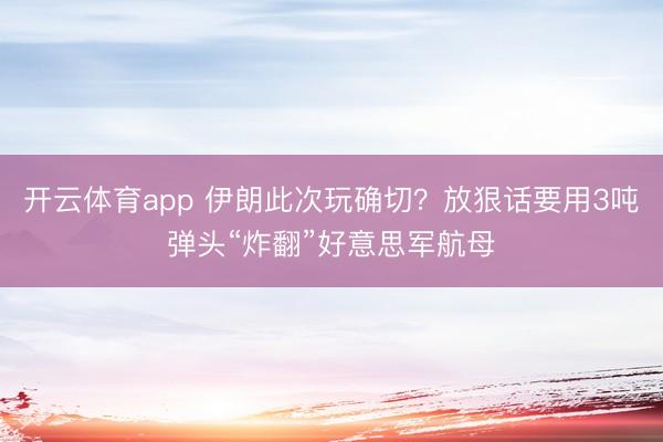 开云体育app 伊朗此次玩确切？放狠话要用3吨弹头“炸翻”好意思军航母