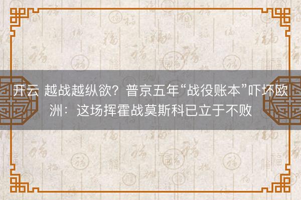 开云 越战越纵欲?普京五年“战役账本”吓坏欧洲:这场挥霍战莫斯科已立于不败