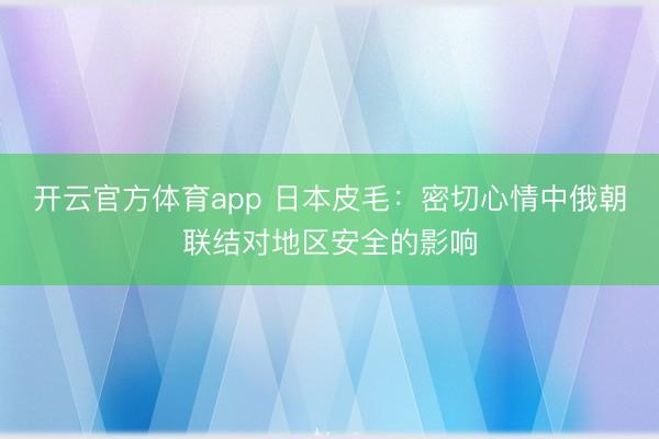 开云官方体育app 日本皮毛：密切心情中俄朝联结对地区安全的影响