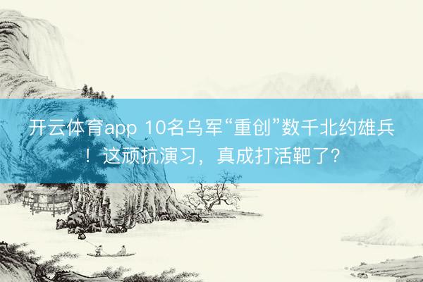 开云体育app 10名乌军“重创”数千北约雄兵！这顽抗演习，真成打活靶了？