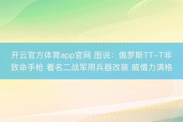 开云官方体育app官网 图说:俄罗斯TT-T非致命手枪 着名二战军用兵器改装 威慑力满格