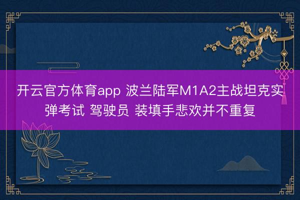 开云官方体育app 波兰陆军M1A2主战坦克实弹考试 驾驶员 装填手悲欢并不重复