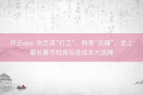 开云app 张艺谋“打工”、韩寒“反哺”，史上最长春节档背后是成本大洗牌