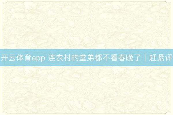 开云体育app 连农村的堂弟都不看春晚了｜赶紧评