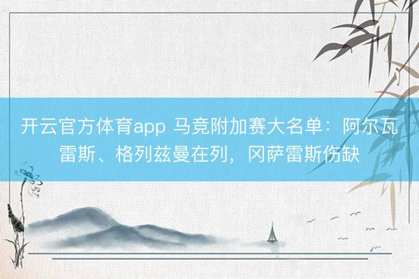 开云官方体育app 马竞附加赛大名单：阿尔瓦雷斯、格列兹曼在列，冈萨雷斯伤缺