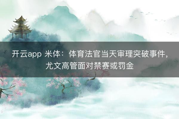 开云app 米体:体育法官当天审理突破事件,尤文高管面对禁赛或罚金