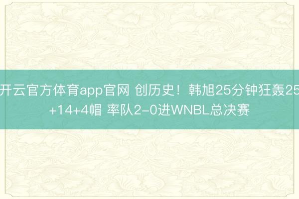 开云官方体育app官网 创历史!韩旭25分钟狂轰25+14+4帽 率队2-0进WNBL总决赛