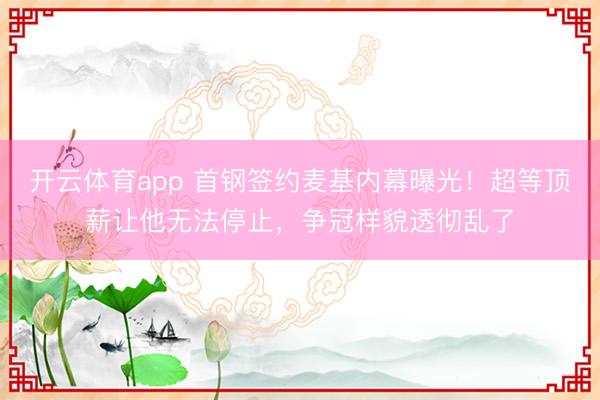 开云体育app 首钢签约麦基内幕曝光！超等顶薪让他无法停止，争冠样貌透彻乱了