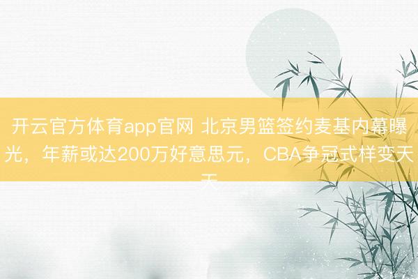 开云官方体育app官网 北京男篮签约麦基内幕曝光，年薪或达200万好意思元，CBA争冠式样变天
