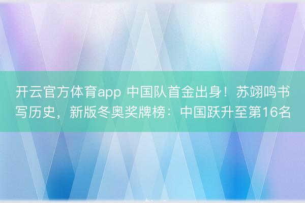开云官方体育app 中国队首金出身！苏翊鸣书写历史，新版冬奥奖牌榜：中国跃升至第16名