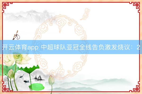 开云体育app 中超球队亚冠全线告负激发烧议:2