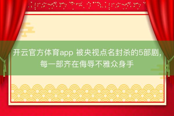 开云官方体育app 被央视点名封杀的5部剧,每一部齐在侮辱不雅众身手