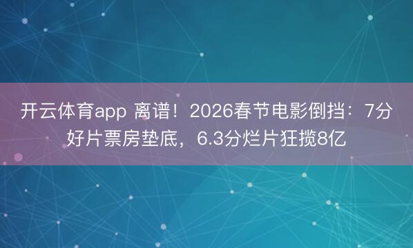 开云体育app 离谱！2026春节电影倒挡：7分好片票房垫底，6.3分烂片狂揽8亿