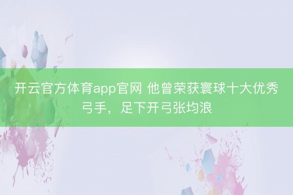 开云官方体育app官网 他曾荣获寰球十大优秀弓手，足下开弓张均浪