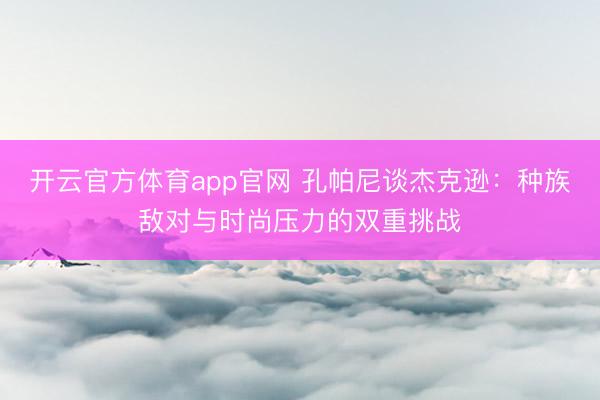 开云官方体育app官网 孔帕尼谈杰克逊：种族敌对与时尚压力的双重挑战