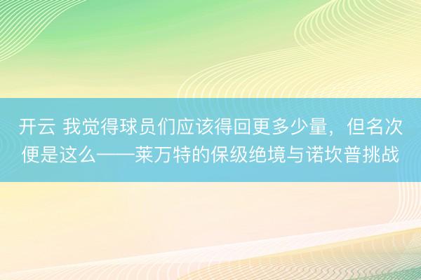 开云 我觉得球员们应该得回更多少量,但名次便是这么——莱万特的保级绝境与诺坎普挑战