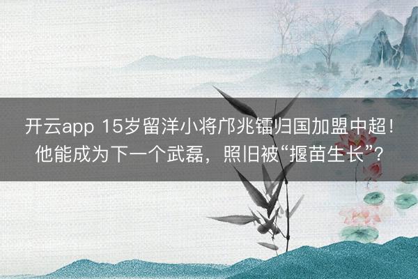 开云app 15岁留洋小将邝兆镭归国加盟中超!他能成为下一个武磊,照旧被“揠苗生长”?