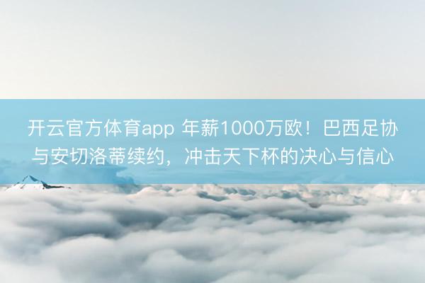 开云官方体育app 年薪1000万欧!巴西足协与安切洛蒂续约,冲击天下杯的决心与信心