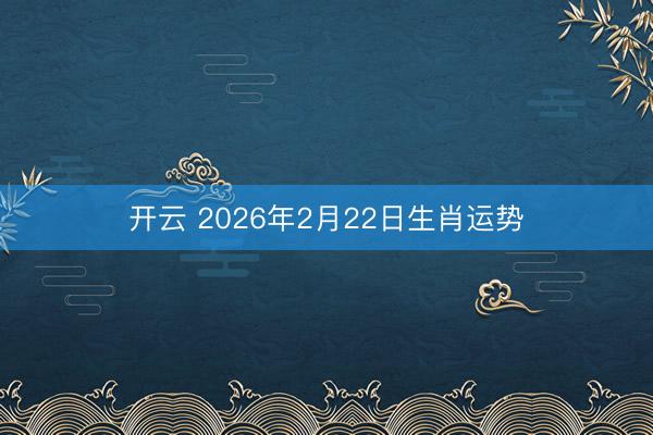开云 2026年2月22日生肖运势