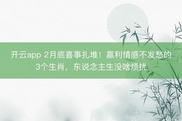 开云app 2月底喜事扎堆！赢利情感不发愁的3个生肖，东说念主生没啥烦扰