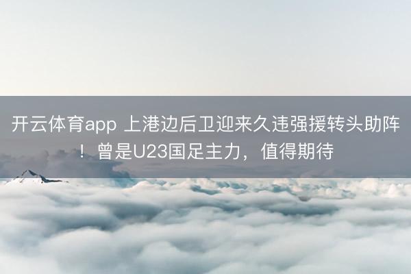 开云体育app 上港边后卫迎来久违强援转头助阵！曾是U23国足主力，值得期待