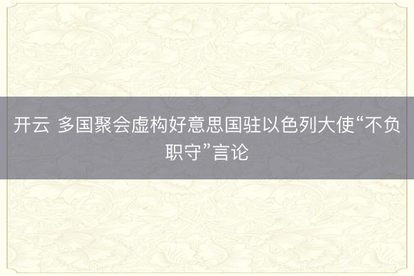 开云 多国聚会虚构好意思国驻以色列大使“不负职守”言论