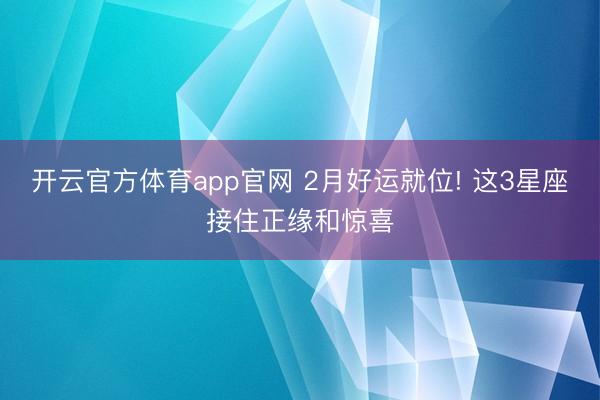 开云官方体育app官网 2月好运就位! 这3星座接住正缘和惊喜