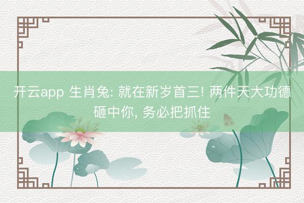 开云app 生肖兔: 就在新岁首三! 两件天大功德砸中你, 务必把抓住