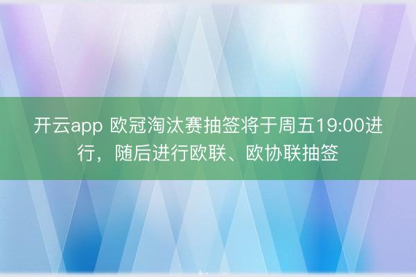 开云app 欧冠淘汰赛抽签将于周五19:00进行，随后进行欧联、欧协联抽签