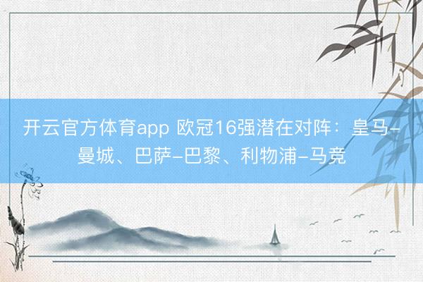 开云官方体育app 欧冠16强潜在对阵：皇马-曼城、巴萨-巴黎、利物浦-马竞