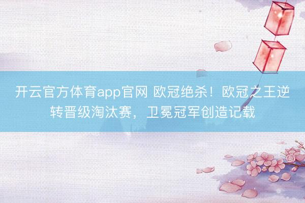 开云官方体育app官网 欧冠绝杀！欧冠之王逆转晋级淘汰赛，卫冕冠军创造记载