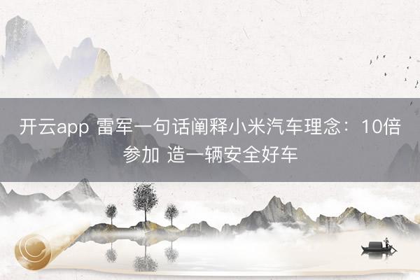 开云app 雷军一句话阐释小米汽车理念：10倍参加 造一辆安全好车