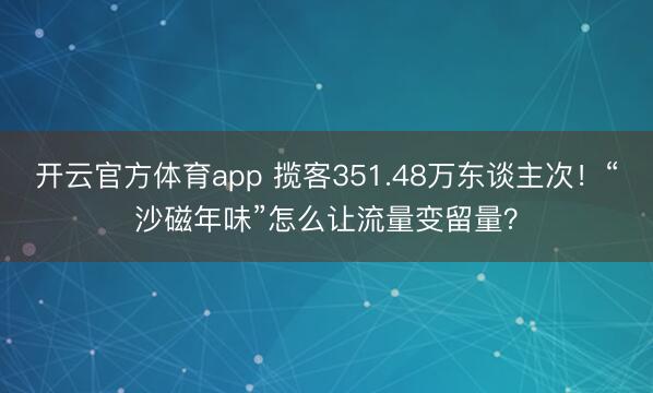 开云官方体育app 揽客351.48万东谈主次!“沙磁年味”怎么让流量变留量?