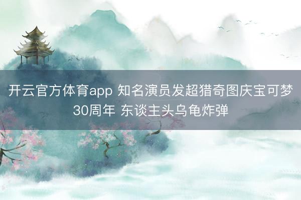 开云官方体育app 知名演员发超猎奇图庆宝可梦30周年 东谈主头乌龟炸弹