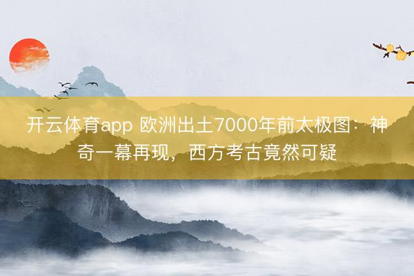 开云体育app 欧洲出土7000年前太极图:神奇一幕再现,西方考古竟然可疑