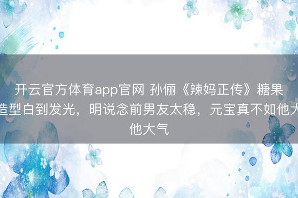 开云官方体育app官网 孙俪《辣妈正传》糖果色造型白到发光，明说念前男友太稳，元宝真不如他大气
