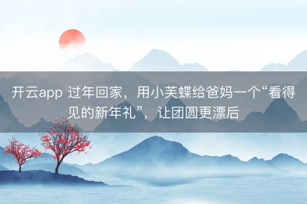 开云app 过年回家，用小芙蝶给爸妈一个“看得见的新年礼”，<a href=