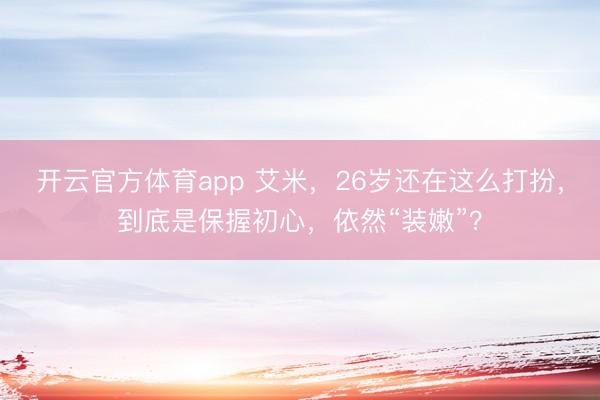 开云官方体育app 艾米,26岁还在这么打扮,到底是保握初心,依然“装嫩”?