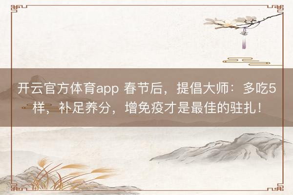 开云官方体育app 春节后，提倡大师：多吃5样，补足养分，增免疫才是最佳的驻扎！