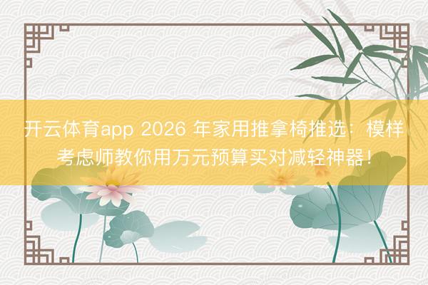 开云体育app 2026 年家用推拿椅推选：模样考虑师教你用万元预算买对减轻神器！