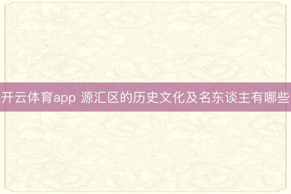 开云体育app 源汇区的历史文化及名东谈主有哪些