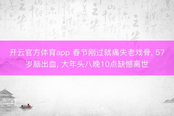 开云官方体育app 春节刚过就痛失老戏骨, 57岁脑出血, 大年头八晚10点缺憾离世