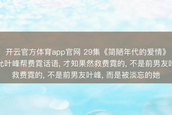 开云官方体育app官网 29集《简陋年代的爱情》大结局: 直到凌漪应允叶峰帮费霓话语, 才知果然救费霓的, 不是前男友叶峰, 而是被淡忘的她
