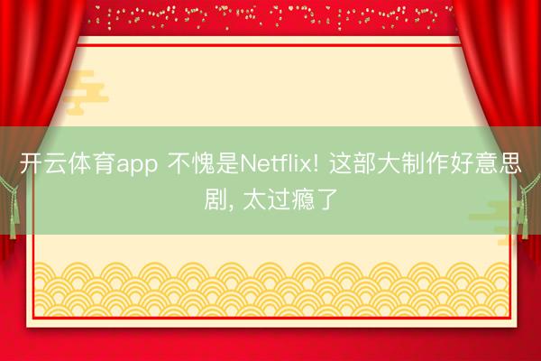 开云体育app 不愧是Netflix! 这部大制作好意思剧， 太过瘾了