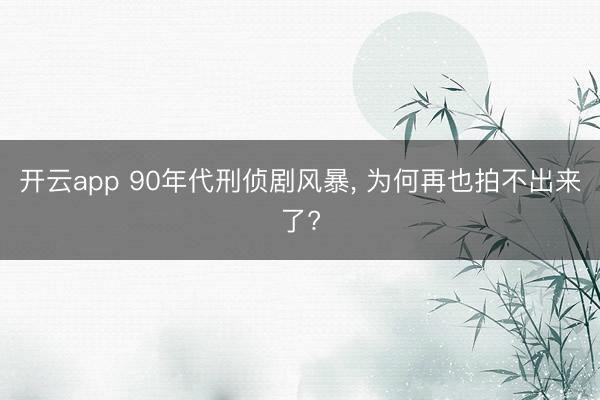开云app 90年代刑侦剧风暴， 为何再也拍不出来了?