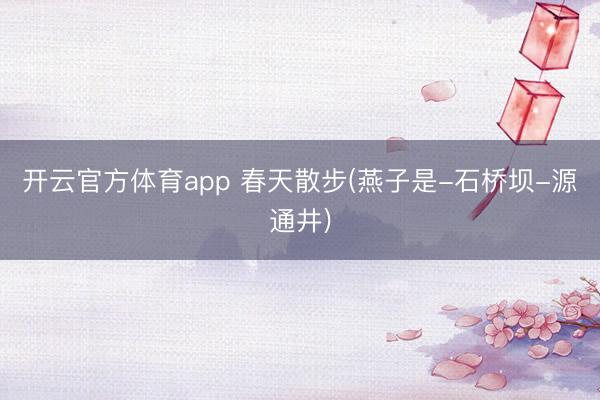 开云官方体育app 春天散步(燕子是-石桥坝-源通井)